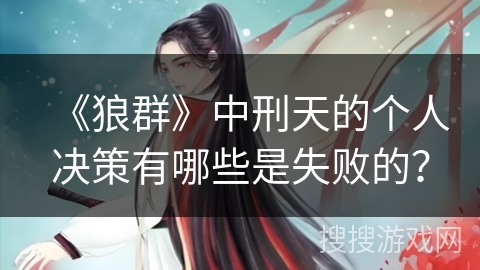 《狼群》中刑天的个人决策有哪些是失败的？