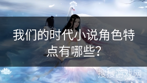 我们的时代小说角色特点有哪些？