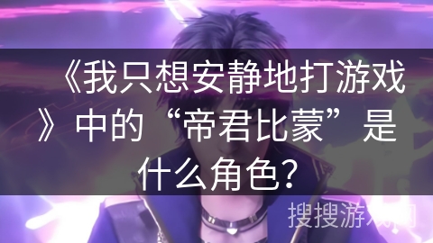 《我只想安静地打游戏》中的“帝君比蒙”是什么角色？