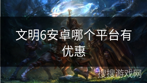 文明6安卓哪个平台有优惠