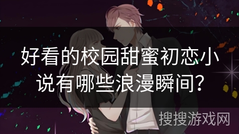 好看的校园甜蜜初恋小说有哪些浪漫瞬间？