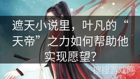 遮天小说里，叶凡的“天帝”之力如何帮助他实现愿望？