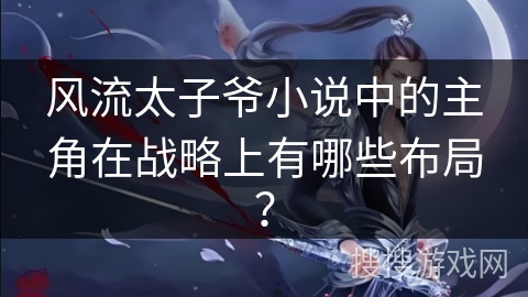 风流太子爷小说中的主角在战略上有哪些布局？