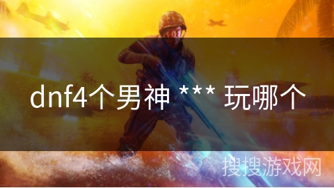 dnf4个男神 *** 玩哪个