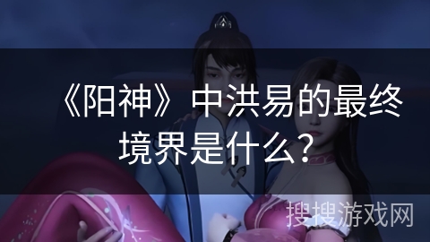 《阳神》中洪易的最终境界是什么？