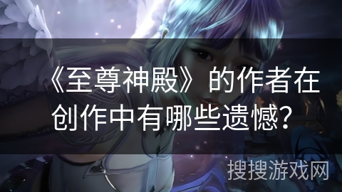 《至尊神殿》的作者在创作中有哪些遗憾？