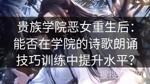 贵族学院恶女重生后：能否在学院的诗歌朗诵技巧训练中提升水平？