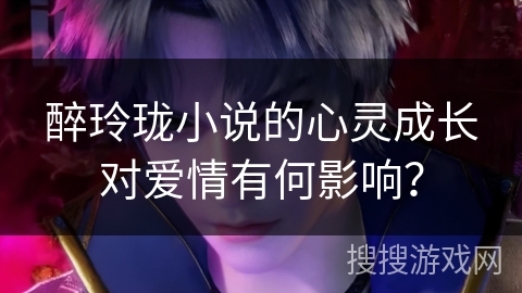 醉玲珑小说的心灵成长对爱情有何影响？