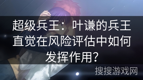 超级兵王：叶谦的兵王直觉在风险评估中如何发挥作用？