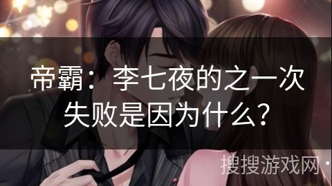 帝霸：李七夜的之一次失败是因为什么？