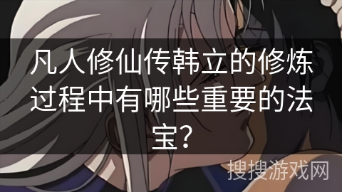 凡人修仙传韩立的修炼过程中有哪些重要的法宝？