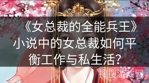 《女总裁的全能兵王》小说中的女总裁如何平衡工作与私生活？