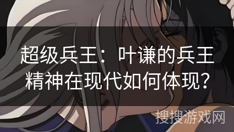 超级兵王：叶谦的兵王精神在现代如何体现？