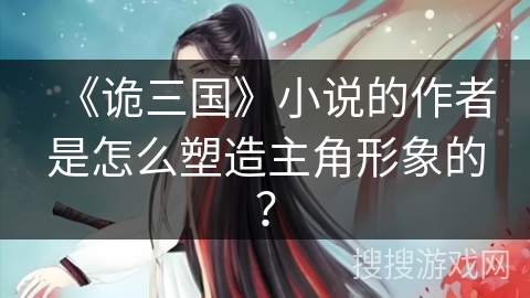 《诡三国》小说的作者是怎么塑造主角形象的？