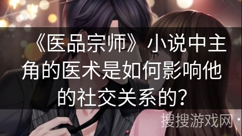 《医品宗师》小说中主角的医术是如何影响他的社交关系的？