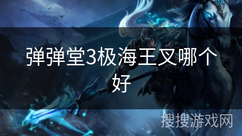 弹弹堂3极海王叉哪个好 弹弹堂3极海王叉哪个好