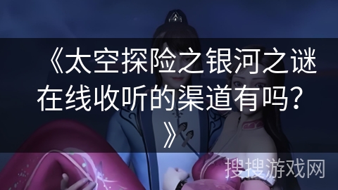 《太空探险之银河之谜在线收听的渠道有吗？》