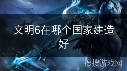 文明6在哪个国家建造好