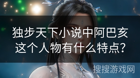 独步天下小说中阿巴亥这个人物有什么特点？
