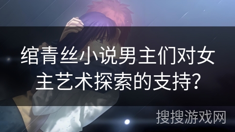 绾青丝小说男主们对女主艺术探索的支持？