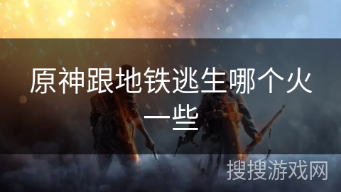 原神跟地铁逃生哪个火一些