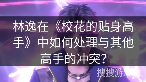 林逸在《校花的贴身高手》中如何处理与其他高手的冲突? 林逸在《校花的贴身高手》中如何处理与其他高手的冲突?