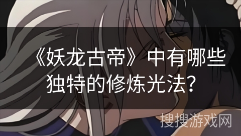 《妖龙古帝》中有哪些独特的修炼光法？