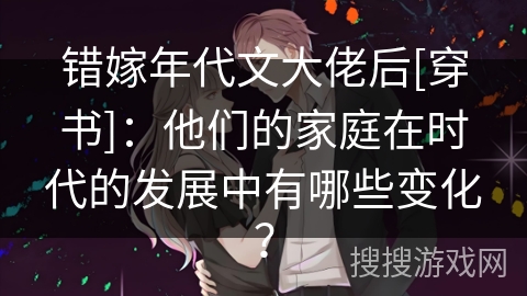 错嫁年代文大佬后[穿书]：他们的家庭在时代的发展中有哪些变化？