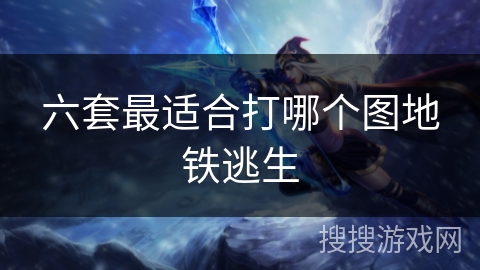 六套最适合打哪个图地铁逃生