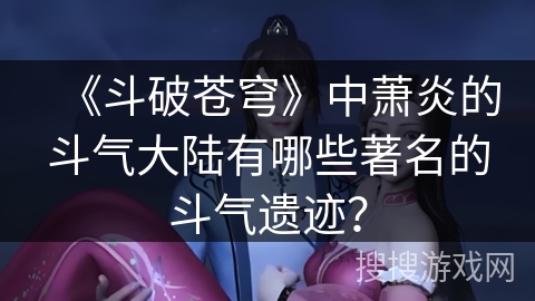 《斗破苍穹》中萧炎的斗气大陆有哪些著名的斗气遗迹？