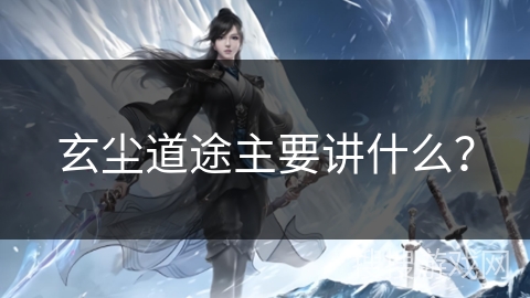 玄尘道途主要讲什么？