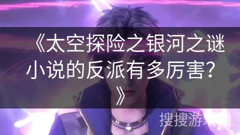 《太空探险之银河之谜小说的反派有多厉害？》