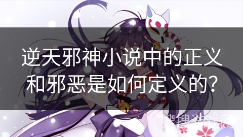 逆天邪神小说中的正义和邪恶是如何定义的？