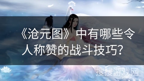 《沧元图》中有哪些令人称赞的战斗技巧？