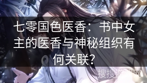 七零国色医香：书中女主的医香与神秘组织有何关联？