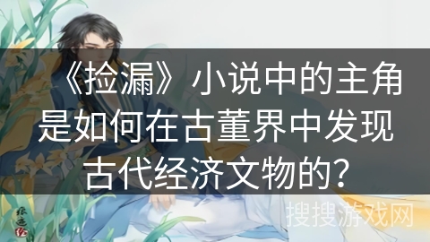 《捡漏》小说中的主角是如何在古董界中发现古代经济文物的？