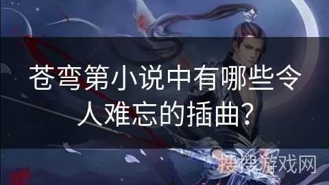 苍弯第小说中有哪些令人难忘的插曲？