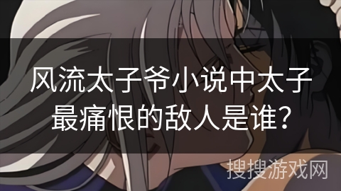 风流太子爷小说中太子最痛恨的敌人是谁？