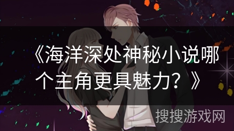 《海洋深处神秘小说哪个主角更具魅力？》