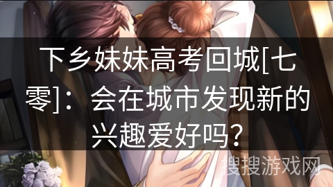 下乡妹妹高考回城[七零]：会在城市发现新的兴趣爱好吗？