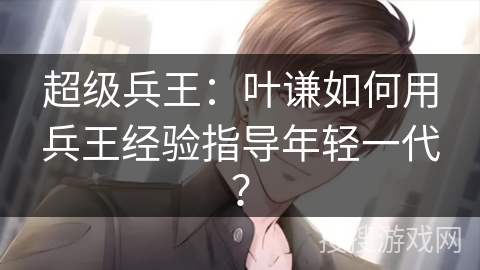 超级兵王：叶谦如何用兵王经验指导年轻一代？