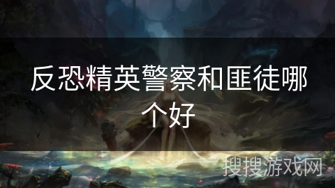 反恐精英警察和匪徒哪个好