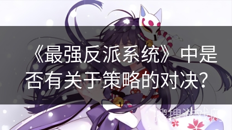 《最强反派系统》中是否有关于策略的对决？