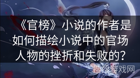 《官榜》小说的作者是如何描绘小说中的官场人物的挫折和失败的？
