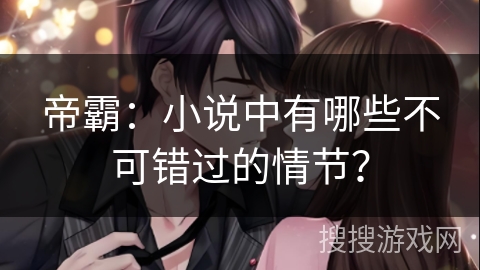 帝霸：小说中有哪些不可错过的情节？