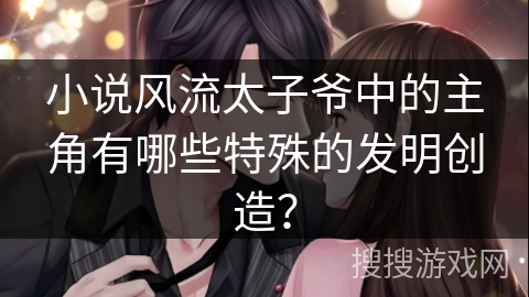 小说风流太子爷中的主角有哪些特殊的发明创造？