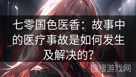 七零国色医香：故事中的医疗事故是如何发生及解决的？