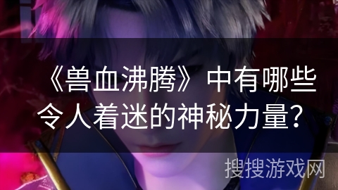 《兽血沸腾》中有哪些令人着迷的神秘力量？