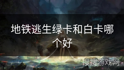 地铁逃生绿卡和白卡哪个好 地铁逃生绿卡和白卡哪个好