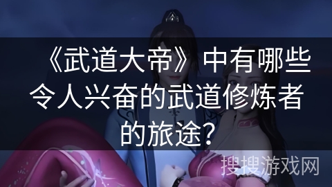 《武道大帝》中有哪些令人兴奋的武道修炼者的旅途? 《武道大帝》中有哪些令人兴奋的武道修炼者的旅途?
